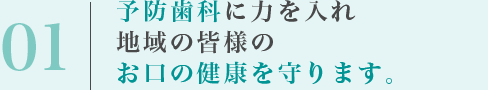 予防歯科に力を入れ地域の皆様のお口の健康を守ります。